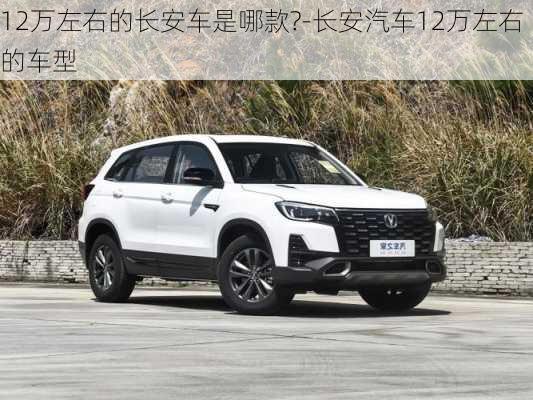 12萬左右的長安車是哪款?-長安汽車12萬左右的車型