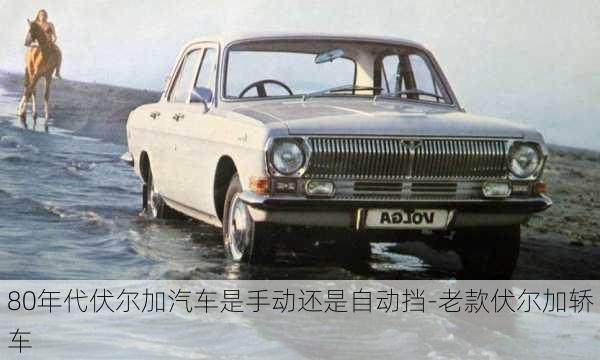 80年代伏爾加汽車是手動(dòng)還是自動(dòng)擋-老款伏爾加轎車