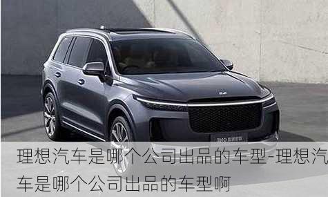 理想汽車是哪個(gè)公司出品的車型-理想汽車是哪個(gè)公司出品的車型啊