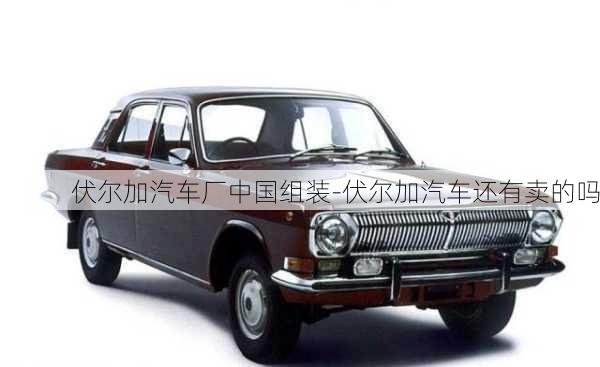 伏爾加汽車(chē)廠中國(guó)組裝-伏爾加汽車(chē)還有賣(mài)的嗎