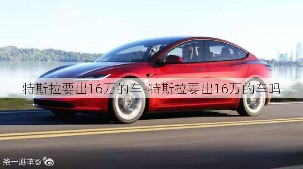 特斯拉要出16萬的車-特斯拉要出16萬的車嗎