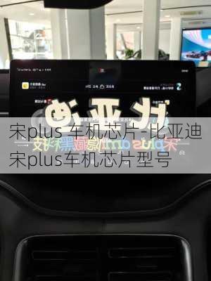 宋plus 車機芯片-比亞迪宋plus車機芯片型號