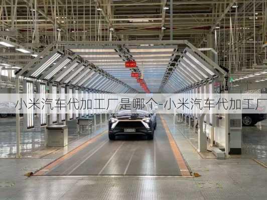 小米汽車代加工廠是哪個(gè)-小米汽車代加工廠