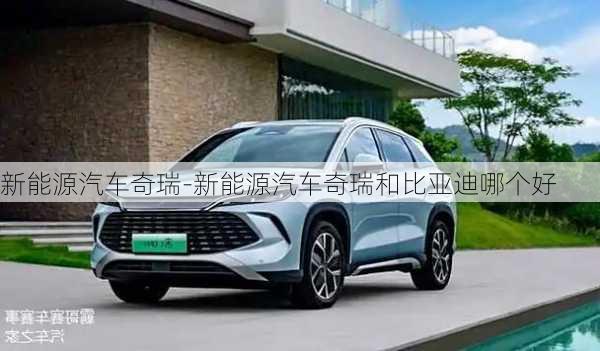 新能源汽車奇瑞-新能源汽車奇瑞和比亞迪哪個(gè)好