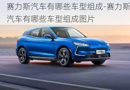 賽力斯汽車有哪些車型組成-賽力斯汽車有哪些車型組成圖片