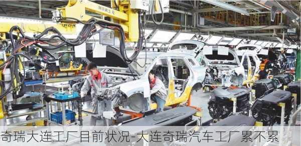 奇瑞大連工廠目前狀況-大連奇瑞汽車工廠累不累