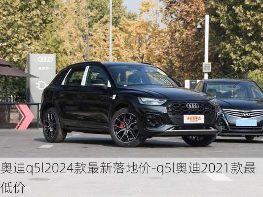 奧迪q5l2024款最新落地價-q5l奧迪2021款最低價