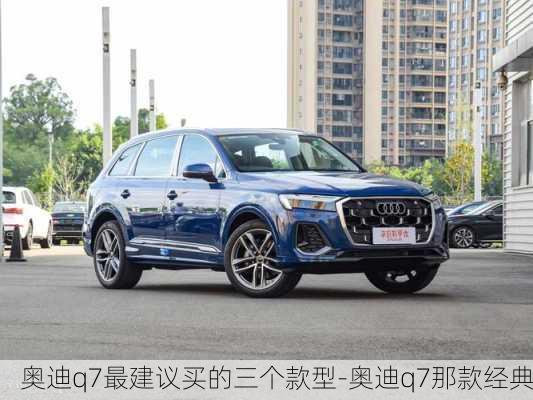 奧迪q7最建議買的三個款型-奧迪q7那款經(jīng)典