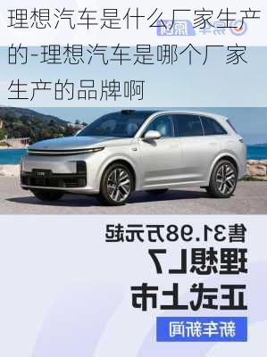 理想汽車是什么廠家生產(chǎn)的-理想汽車是哪個(gè)廠家生產(chǎn)的品牌啊