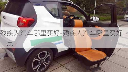 殘疾人汽車哪里買好-殘疾人汽車哪里買好一點