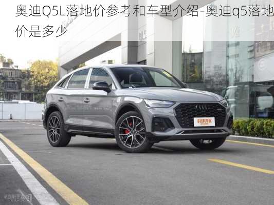 奧迪Q5L落地價(jià)參考和車型介紹-奧迪q5落地價(jià)是多少