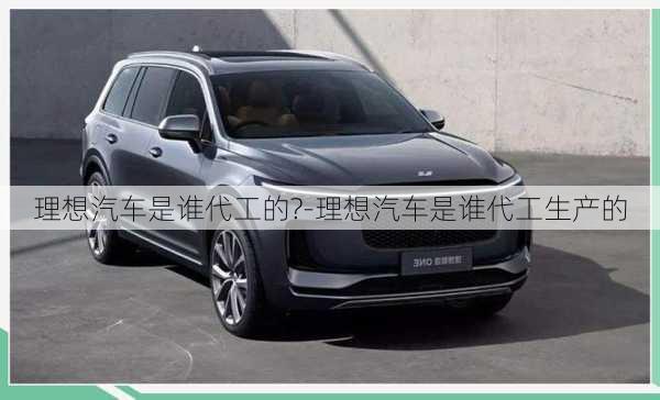 理想汽車是誰代工的?-理想汽車是誰代工生產(chǎn)的