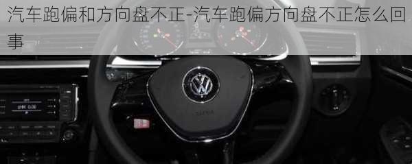 汽車跑偏和方向盤不正-汽車跑偏方向盤不正怎么回事