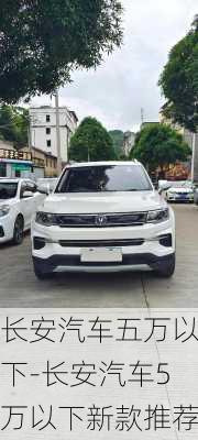 長(zhǎng)安汽車五萬以下-長(zhǎng)安汽車5萬以下新款推薦