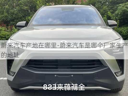 蔚來(lái)汽車(chē)產(chǎn)地在哪里-蔚來(lái)汽車(chē)是哪個(gè)廠家生產(chǎn)的地址