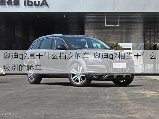 奧迪q7屬于什么檔次的車-奧迪q7相當(dāng)于什么級(jí)別的轎車