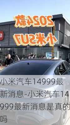 小米汽車14999最新消息-小米汽車14999最新消息是真的嗎