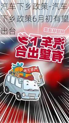 汽車下鄉(xiāng)政策-汽車下鄉(xiāng)政策6月初有望出臺