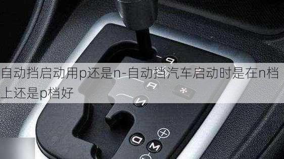 自動擋啟動用p還是n-自動擋汽車啟動時是在n檔上還是p檔好