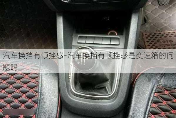 汽車換擋有頓挫感-汽車換擋有頓挫感是變速箱的問題嗎