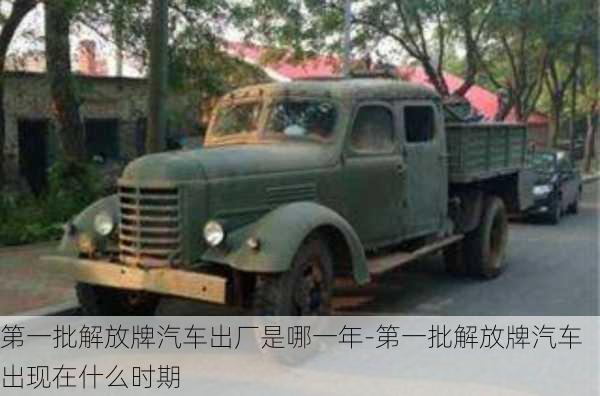 第一批解放牌汽車出廠是哪一年-第一批解放牌汽車出現(xiàn)在什么時(shí)期