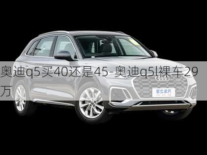 奧迪q5買40還是45-奧迪q5l裸車29萬