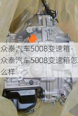 眾泰汽車5008變速箱-眾泰汽車5008變速箱怎么樣