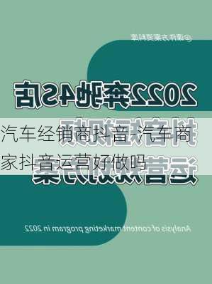 汽車經(jīng)銷商抖音-汽車商家抖音運營好做嗎