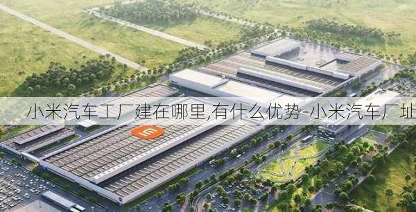 小米汽車工廠建在哪里,有什么優(yōu)勢-小米汽車廠址