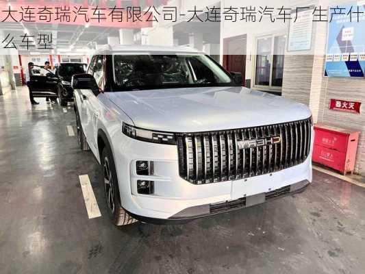 大連奇瑞汽車有限公司-大連奇瑞汽車廠生產(chǎn)什么車型