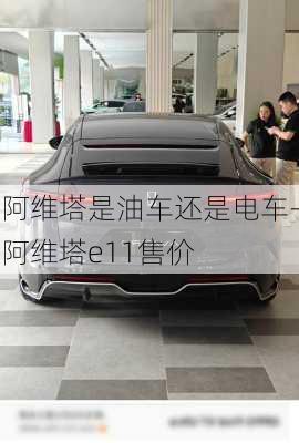 阿維塔是油車還是電車-阿維塔e11售價