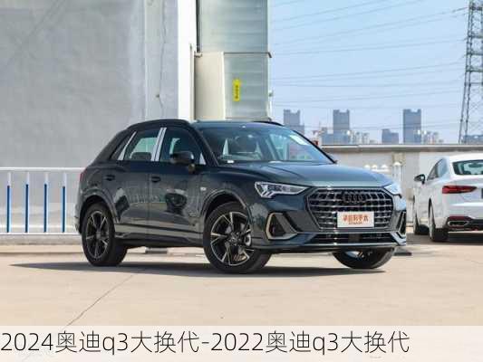 2024奧迪q3大換代-2022奧迪q3大換代