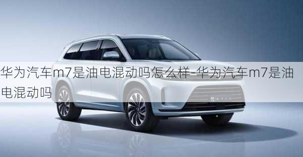 華為汽車m7是油電混動嗎怎么樣-華為汽車m7是油電混動嗎