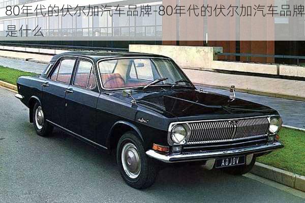 80年代的伏爾加汽車品牌-80年代的伏爾加汽車品牌是什么