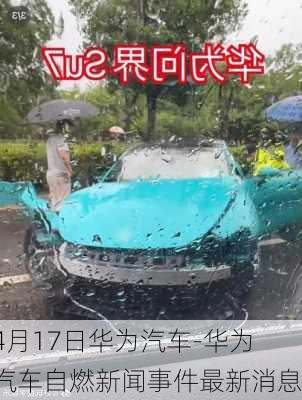 4月17日華為汽車-華為汽車自燃新聞事件最新消息