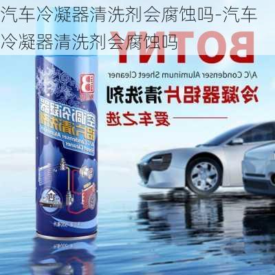 汽車冷凝器清洗劑會腐蝕嗎-汽車冷凝器清洗劑會腐蝕嗎