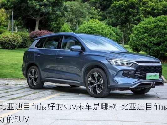 比亞迪目前最好的suv宋車是哪款-比亞迪目前最好的SUV