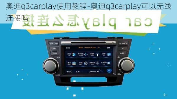 奧迪q3carplay使用教程-奧迪q3carplay可以無線連接嗎