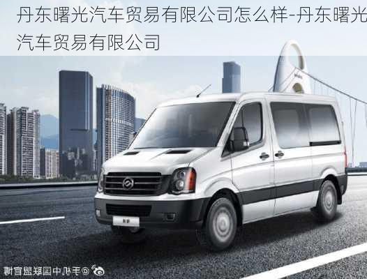 丹東曙光汽車貿(mào)易有限公司怎么樣-丹東曙光汽車貿(mào)易有限公司