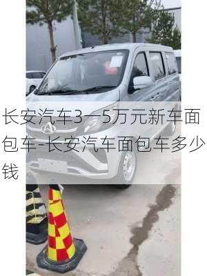 長(zhǎng)安汽車3一5萬(wàn)元新車面包車-長(zhǎng)安汽車面包車多少錢