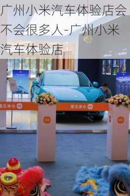 廣州小米汽車體驗店會不會很多人-廣州小米汽車體驗店