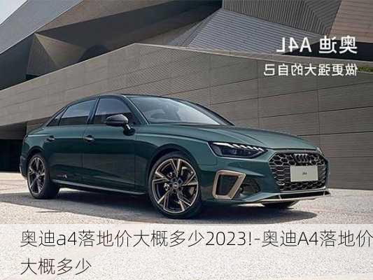 奧迪a4落地價大概多少2023!-奧迪A4落地價大概多少