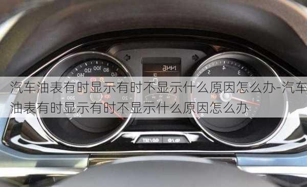 汽車油表有時顯示有時不顯示什么原因怎么辦-汽車油表有時顯示有時不顯示什么原因怎么辦