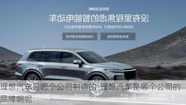 理想汽車是哪個公司制造的-理想汽車是哪個公司的品牌啊呢