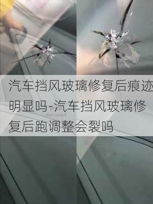 汽車擋風(fēng)玻璃修復(fù)后痕跡明顯嗎-汽車擋風(fēng)玻璃修復(fù)后跑調(diào)整會裂嗎