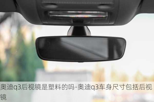 奧迪q3后視鏡是塑料的嗎-奧迪q3車身尺寸包括后視鏡