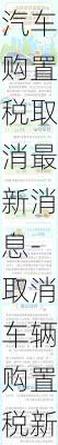 汽車購置稅取消最新消息-取消車輛購置稅新政