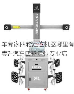 車專家四輪定位機(jī)器哪里有賣?-汽車四輪定位專業(yè)店