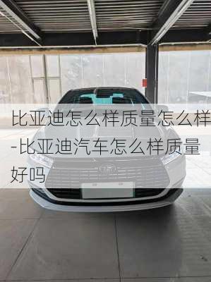 比亞迪怎么樣質量怎么樣-比亞迪汽車怎么樣質量好嗎