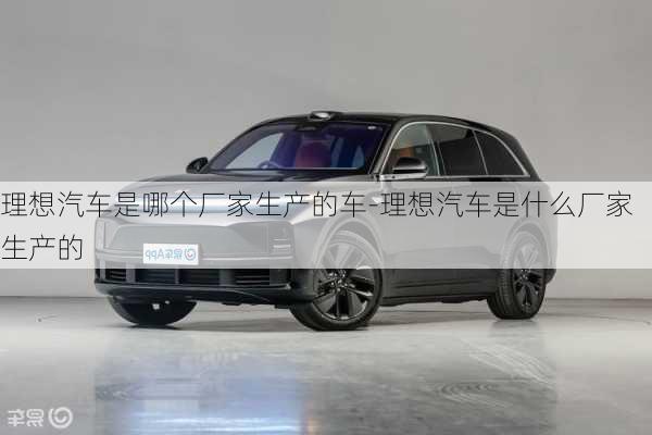 理想汽車是哪個(gè)廠家生產(chǎn)的車-理想汽車是什么廠家生產(chǎn)的